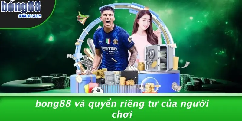 QUYỀN RIÊNG TƯ 3 BONG88 Và Quyền Riêng Tư Của Người Chơi