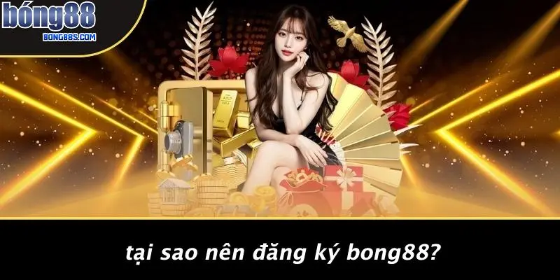 ĐĂNG KÝ BONG88 1 Tại Sao Nên Đăng Ký BONG88?